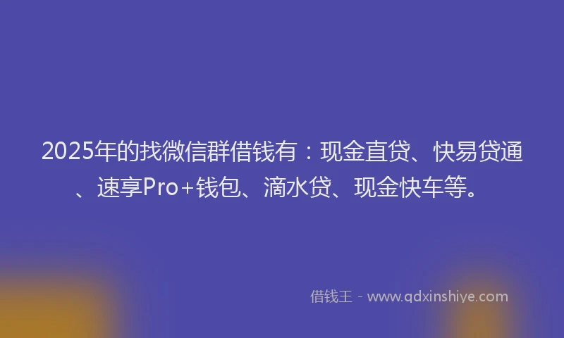 2025年的找微信群借钱有：现金直贷、快易贷通、速享Pro+钱包、滴水贷、现金快车等。