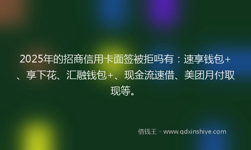 2025年的招商信用卡面签被拒吗有：速享钱包+、享下花、汇融钱包+、现金流速借、美团月付取现等。