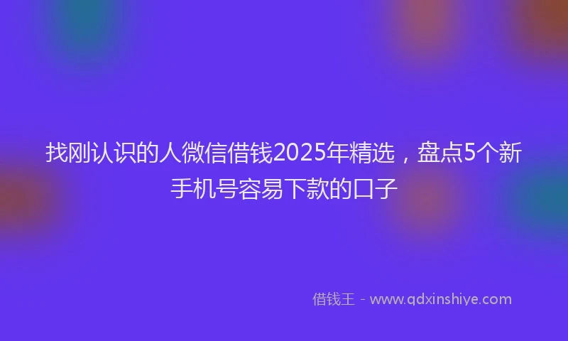 找刚认识的人微信借钱2025年精选，盘点5个新手机号容易下款的口子