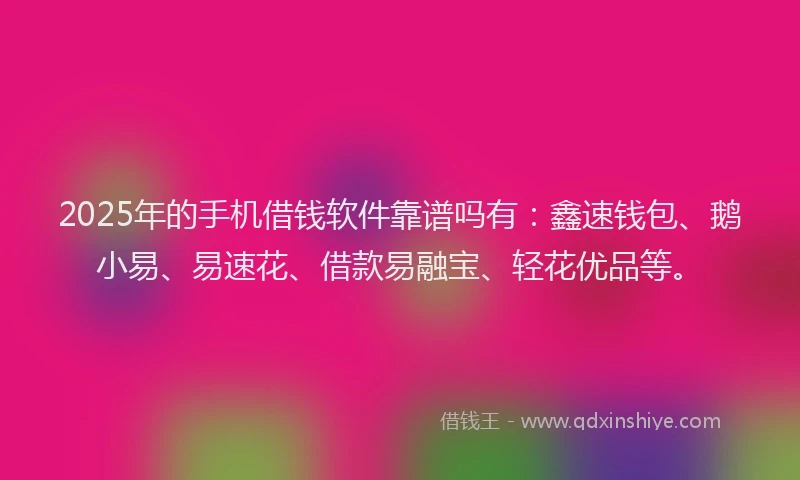 2025年的手机借钱软件靠谱吗有：鑫速钱包、鹅小易、易速花、借款易融宝、轻花优品等。