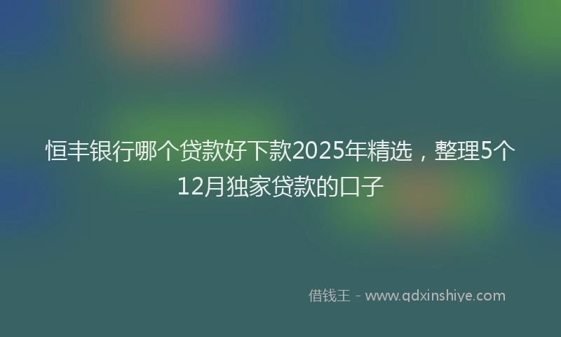 恒丰银行哪个贷款好下款2025年精选，整理5个12月独家贷款的口子
