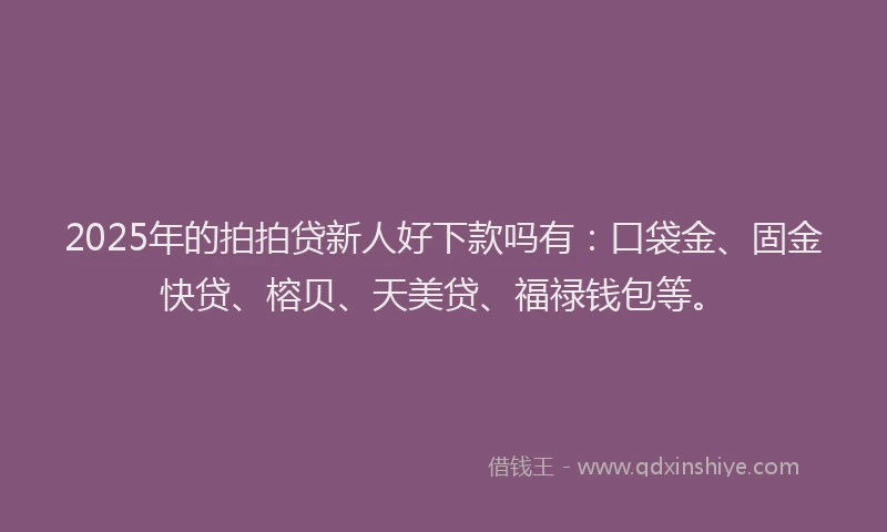 2025年的拍拍贷新人好下款吗有：口袋金、固金快贷、榕贝、天美贷、福禄钱包等。