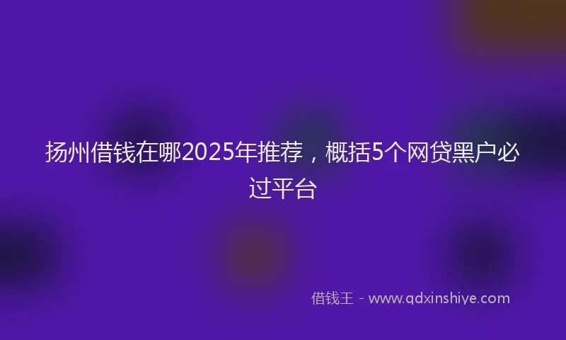 扬州借钱在哪2025年推荐，概括5个网贷黑户必过平台