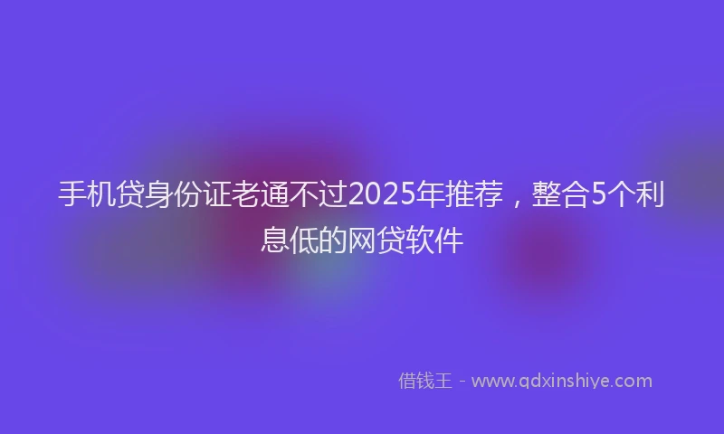 手机贷身份证老通不过2025年推荐，整合5个利息低的网贷软件