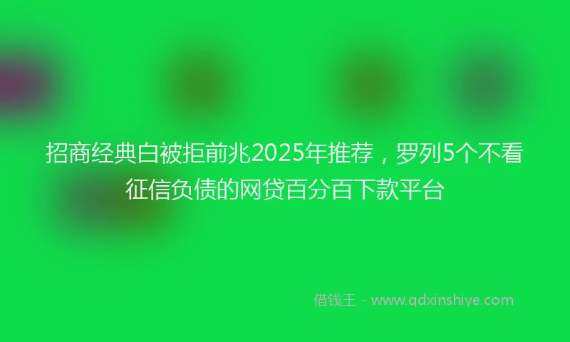 招商经典白被拒前兆2025年推荐，罗列5个不看征信负债的网贷百分百下款平台