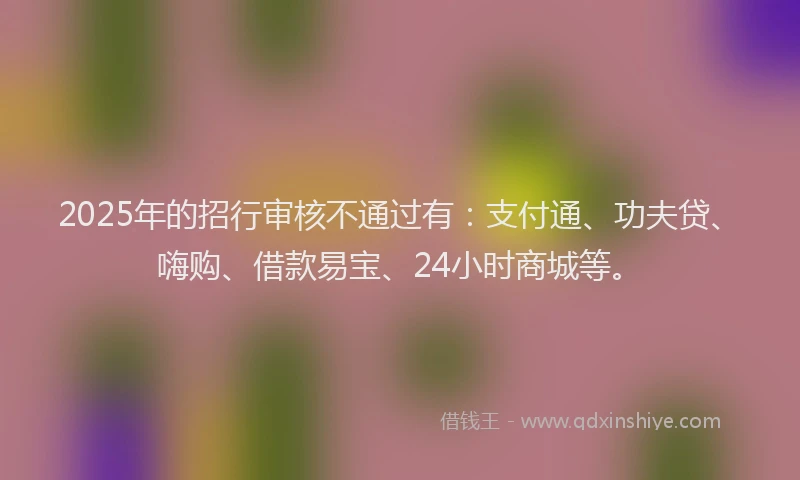 2025年的招行审核不通过有：支付通、功夫贷、嗨购、借款易宝、24小时商城等。