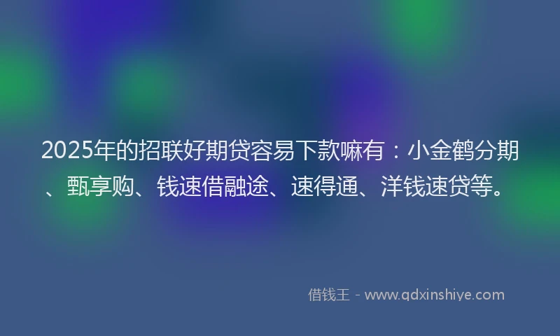 2025年的招联好期贷容易下款嘛有：小金鹤分期、甄享购、钱速借融途、速得通、洋钱速贷等。