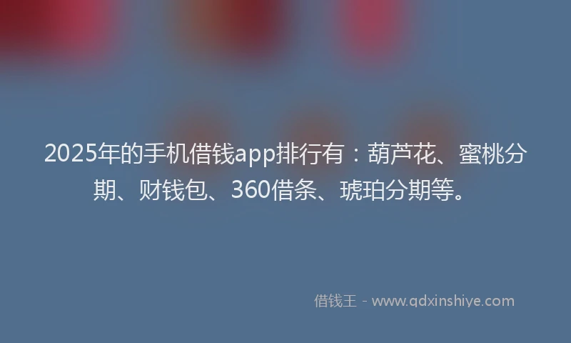 2025年的手机借钱app排行有：葫芦花、蜜桃分期、财钱包、360借条、琥珀分期等。