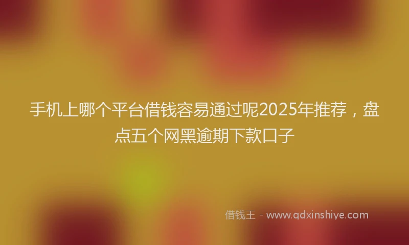 手机上哪个平台借钱容易通过呢2025年推荐，盘点五个网黑逾期下款口子
