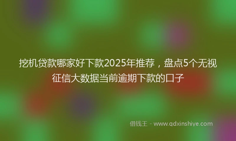 挖机贷款哪家好下款2025年推荐，盘点5个无视征信大数据当前逾期下款的口子