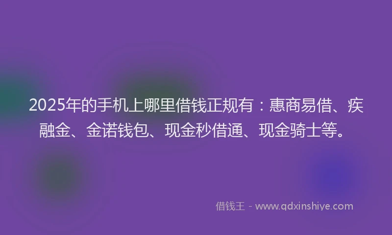 2025年的手机上哪里借钱正规有：惠商易借、疾融金、金诺钱包、现金秒借通、现金骑士等。
