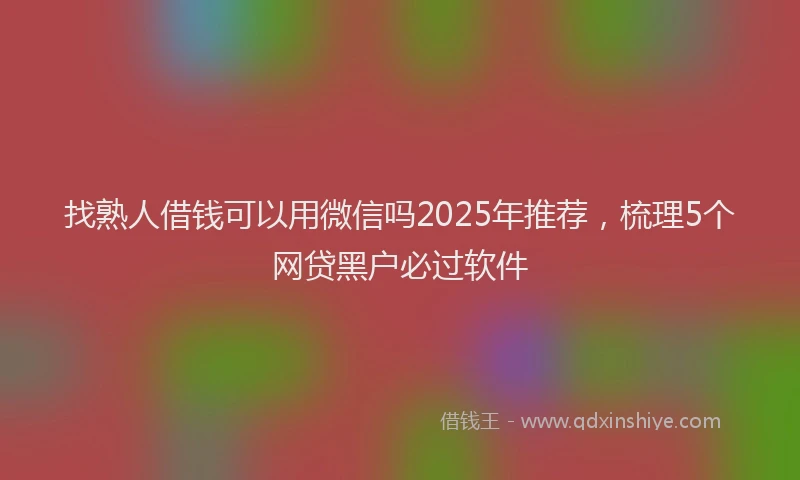 找熟人借钱可以用微信吗2025年推荐，梳理5个网贷黑户必过软件
