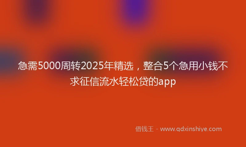 急需5000周转2025年精选，整合5个急用小钱不求征信流水轻松贷的app