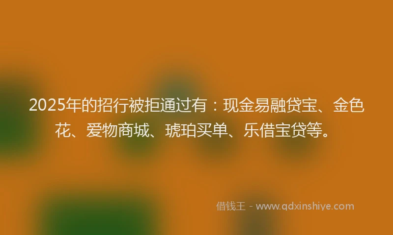 2025年的招行被拒通过有：现金易融贷宝、金色花、爱物商城、琥珀买单、乐借宝贷等。