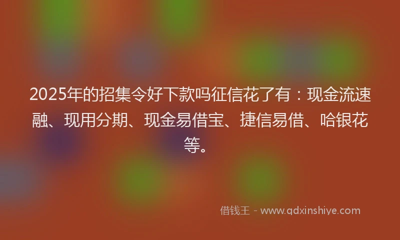 2025年的招集令好下款吗征信花了有：现金流速融、现用分期、现金易借宝、捷信易借、哈银花等。