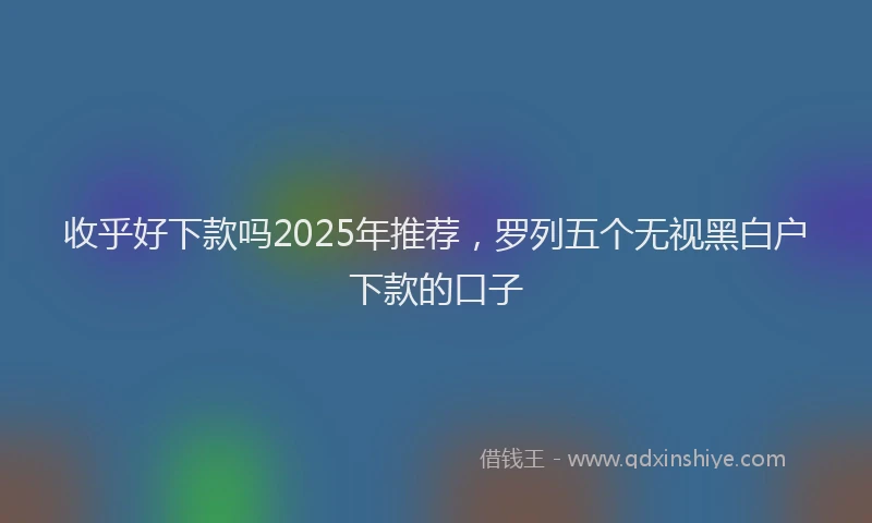 收乎好下款吗2025年推荐，罗列五个无视黑白户下款的口子
