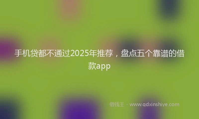 手机贷都不通过2025年推荐，盘点五个靠谱的借款app
