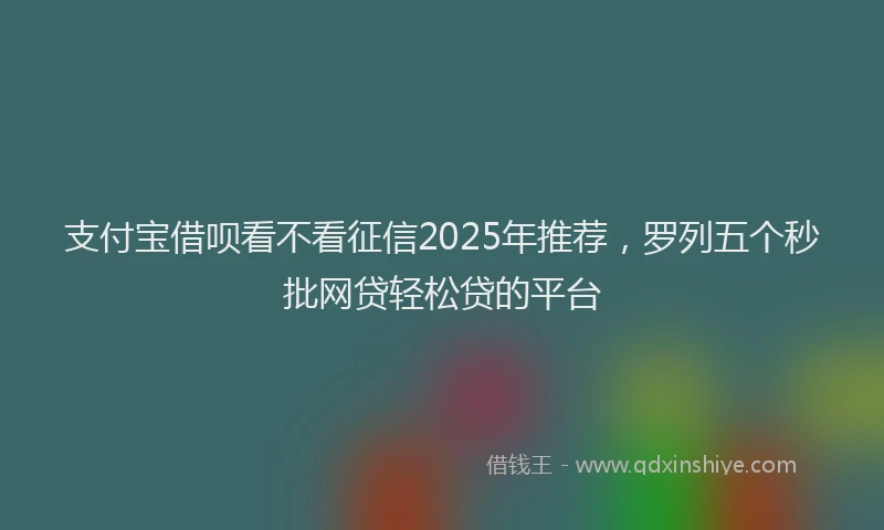 支付宝借呗看不看征信2025年推荐，罗列五个秒批网贷轻松贷的平台