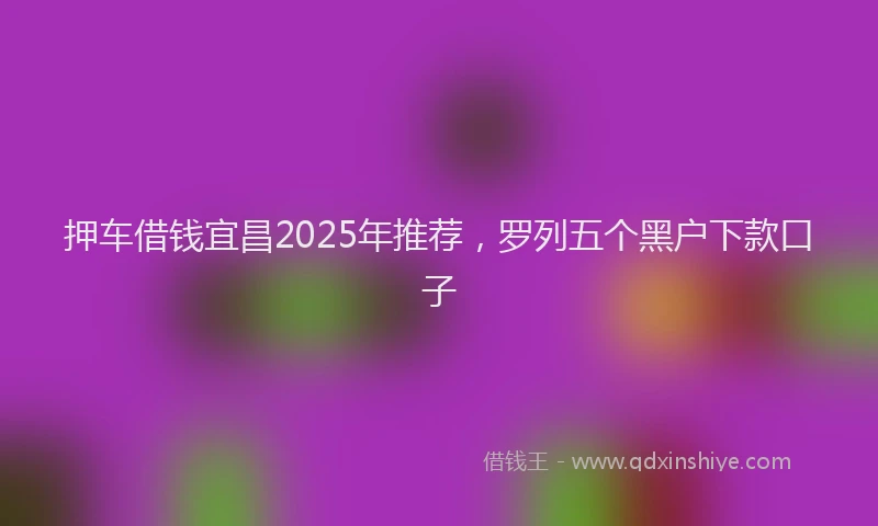 押车借钱宜昌2025年推荐，罗列五个黑户下款口子
