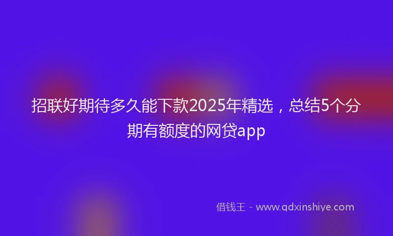 招联好期待多久能下款2025年精选，总结5个分期有额度的网贷app