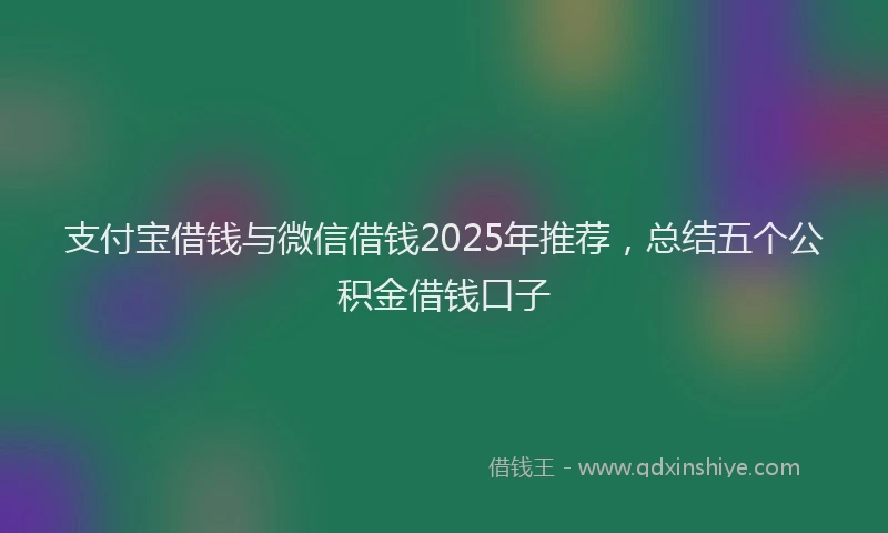 支付宝借钱与微信借钱2025年推荐，总结五个公积金借钱口子