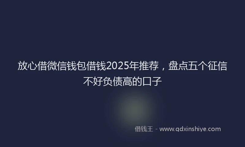 放心借微信钱包借钱2025年推荐，盘点五个征信不好负债高的口子