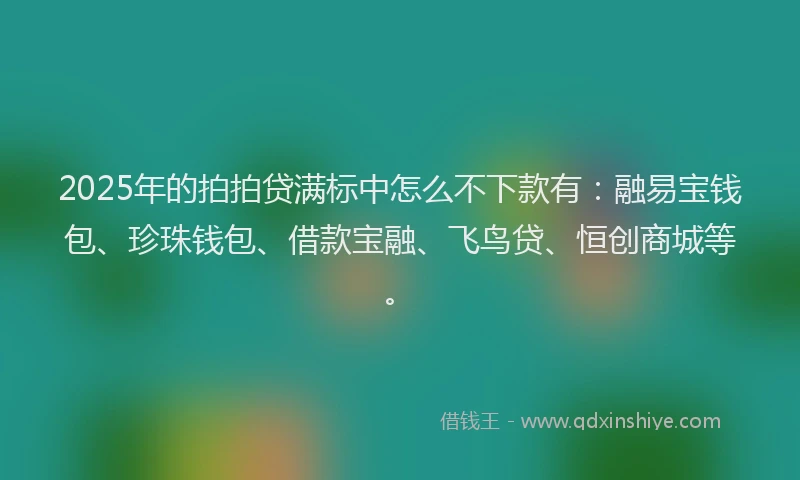 2025年的拍拍贷满标中怎么不下款有：融易宝钱包、珍珠钱包、借款宝融、飞鸟贷、恒创商城等。
