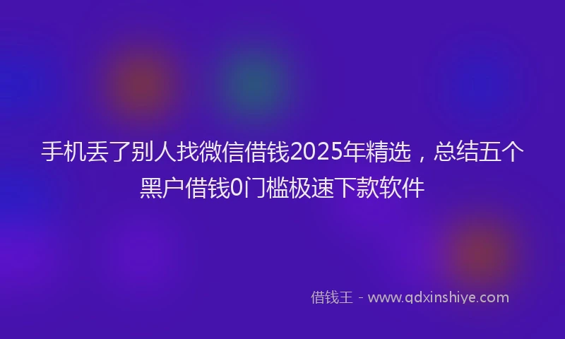 手机丢了别人找微信借钱2025年精选，总结五个黑户借钱0门槛极速下款软件