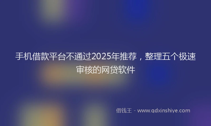 手机借款平台不通过2025年推荐，整理五个极速审核的网贷软件