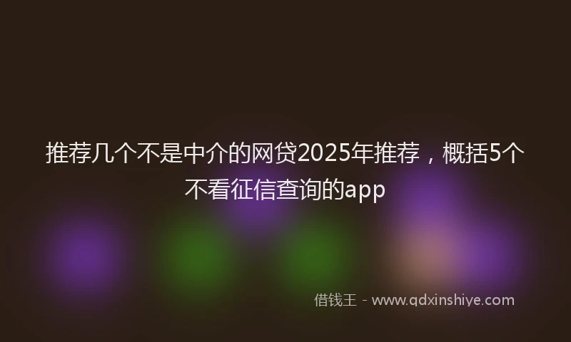 推荐几个不是中介的网贷2025年推荐，概括5个不看征信查询的app