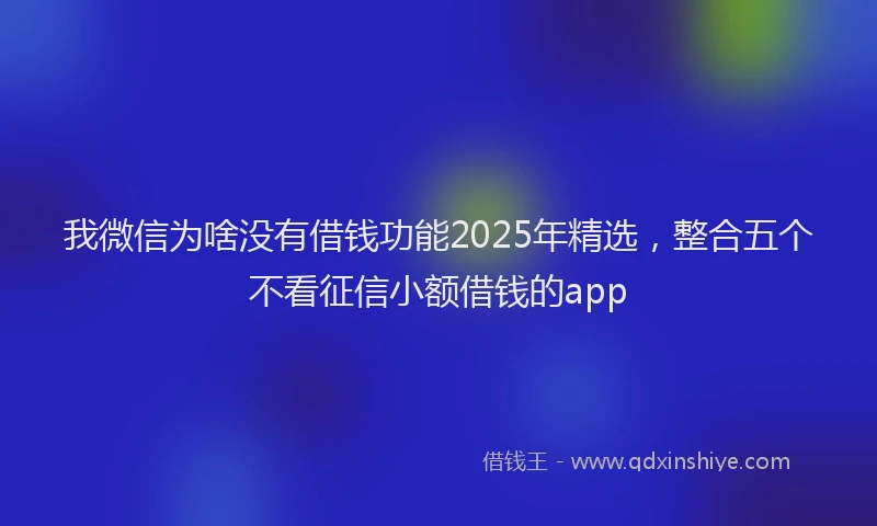我微信为啥没有借钱功能2025年精选，整合五个不看征信小额借钱的app
