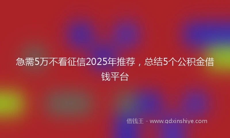 急需5万不看征信2025年推荐，总结5个公积金借钱平台