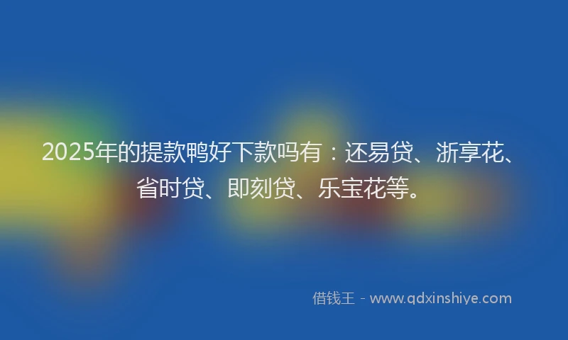 2025年的提款鸭好下款吗有：还易贷、浙享花、省时贷、即刻贷、乐宝花等。