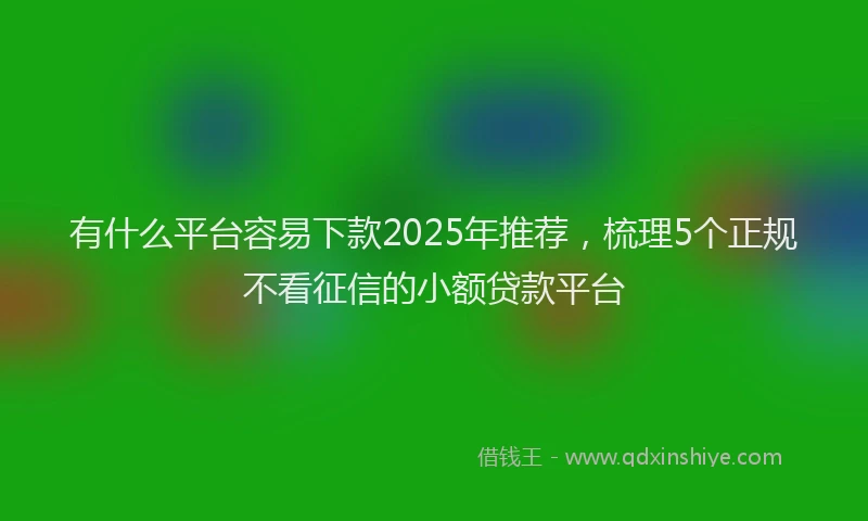 有什么平台容易下款2025年推荐，梳理5个正规不看征信的小额贷款平台