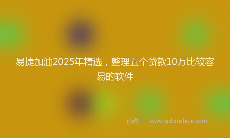 易捷加油2025年精选，整理五个贷款10万比较容易的软件