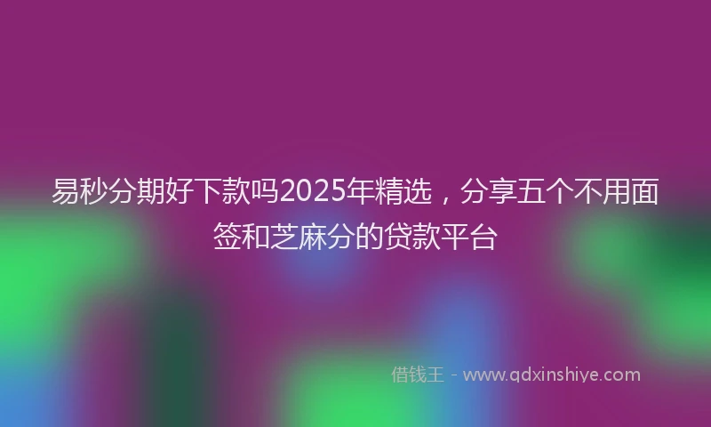 易秒分期好下款吗2025年精选，分享五个不用面签和芝麻分的贷款平台