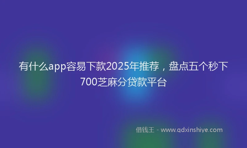 有什么app容易下款2025年推荐，盘点五个秒下700芝麻分贷款平台
