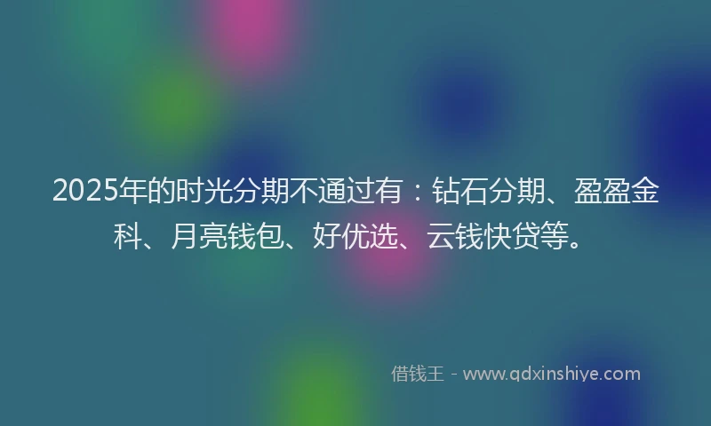 2025年的时光分期不通过有：钻石分期、盈盈金科、月亮钱包、好优选、云钱快贷等。