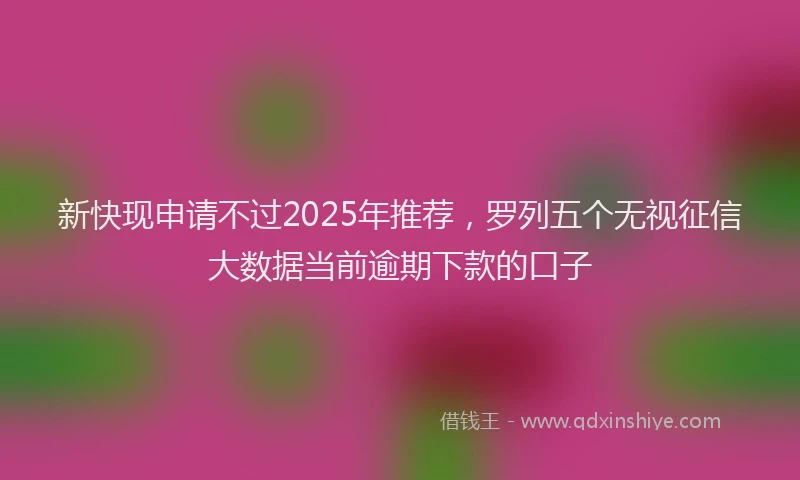 新快现申请不过2025年推荐，罗列五个无视征信大数据当前逾期下款的口子