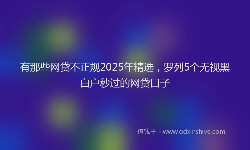 有那些网贷不正规2025年精选，罗列5个无视黑白户秒过的网贷口子