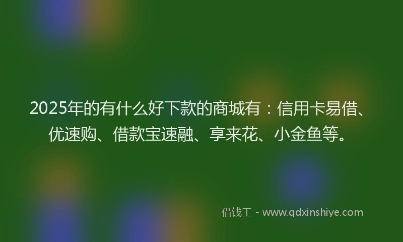 2025年的有什么好下款的商城有：信用卡易借、优速购、借款宝速融、享来花、小金鱼等。