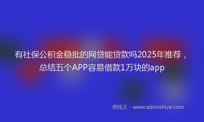 有社保公积金稳批的网贷能贷款吗2025年推荐，总结五个APP容易借款1万块的app