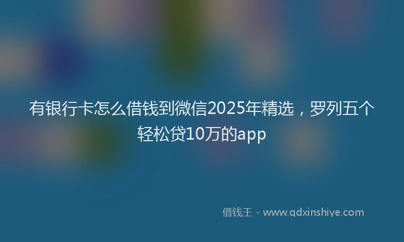 有银行卡怎么借钱到微信2025年精选，罗列五个轻松贷10万的app
