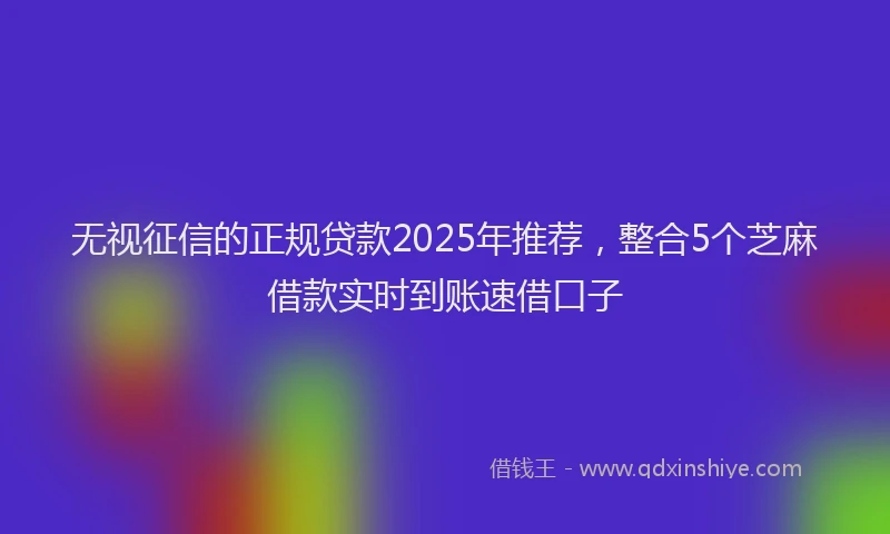 无视征信的正规贷款2025年推荐，整合5个芝麻借款实时到账速借口子