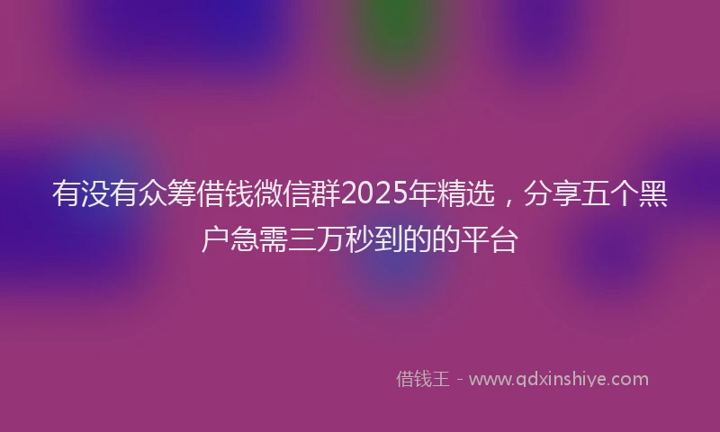有没有众筹借钱微信群2025年精选，分享五个黑户急需三万秒到的的平台
