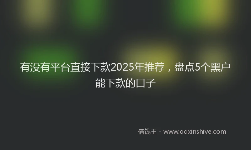 有没有平台直接下款2025年推荐，盘点5个黑户能下款的口子
