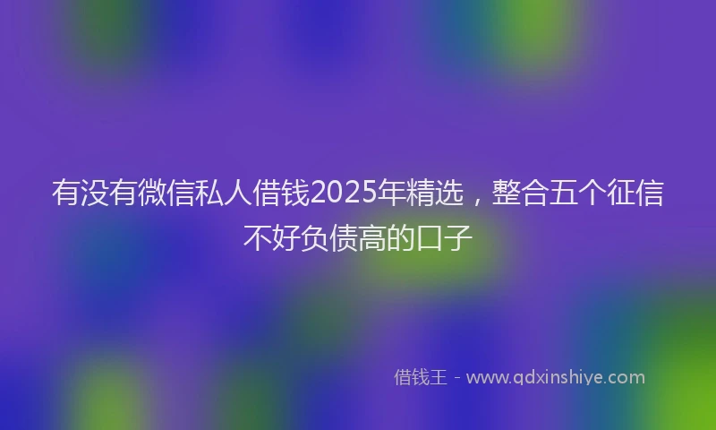 有没有微信私人借钱2025年精选，整合五个征信不好负债高的口子