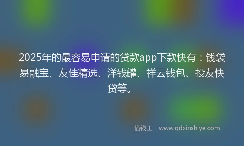 2025年的最容易申请的贷款app下款快有：钱袋易融宝、友佳精选、洋钱罐、祥云钱包、投友快贷等。