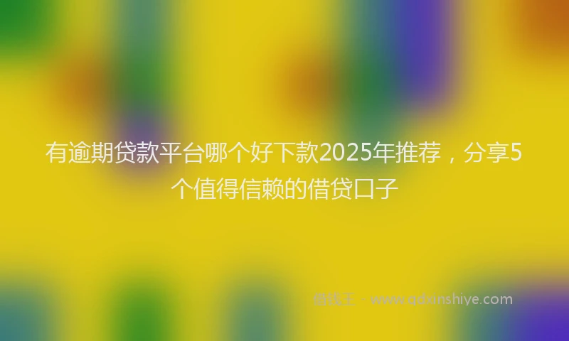 有逾期贷款平台哪个好下款2025年推荐，分享5个值得信赖的借贷口子