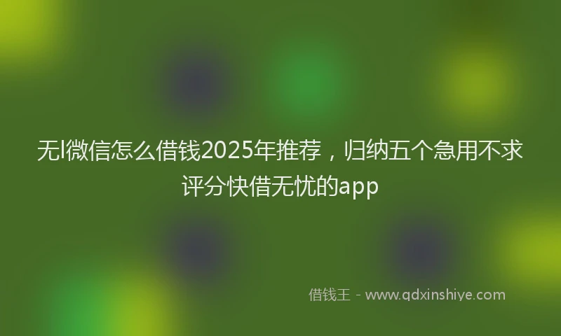 无l微信怎么借钱2025年推荐，归纳五个急用不求评分快借无忧的app